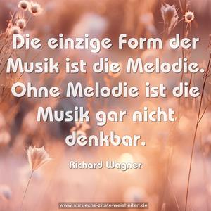 Die einzige Form der Musik ist die Melodie. 
Ohne Melodie ist die Musik gar nicht denkbar.