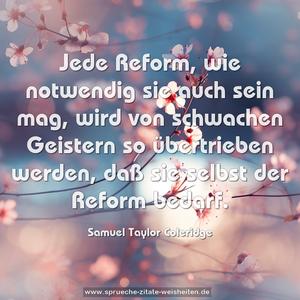 Jede Reform, wie notwendig sie auch sein mag, wird von schwachen Geistern so übertrieben werden, daß sie selbst der Reform bedarf.