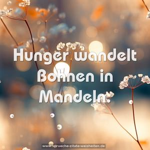 Hunger wandelt Bohnen in Mandeln. 