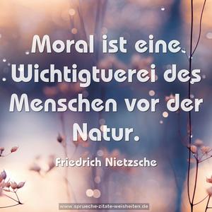 Moral ist eine Wichtigtuerei des Menschen vor der Natur.