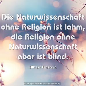 Die Naturwissenschaft ohne Religion ist lahm,
die Religion ohne Naturwissenschaft aber ist blind.