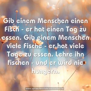 Gib einem Menschen einen Fisch - er hat einen Tag zu essen. Gib einem Menschen viele Fische - er hat viele Tage zu essen. Lehre ihn fischen - und er wird nie hungern.